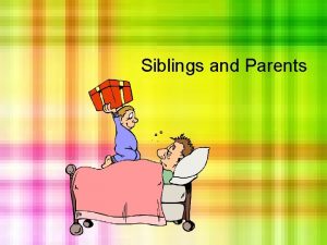 Siblings and Parents SIBLING RELATIONSHIPS What are siblings