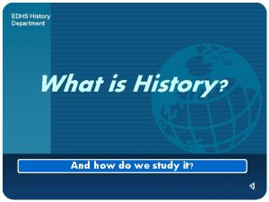 EDHS History Department What is History And how