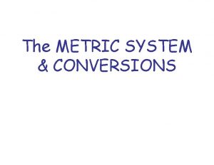 The METRIC SYSTEM CONVERSIONS The Metric System The