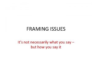 FRAMING ISSUES Its not necessarily what you say