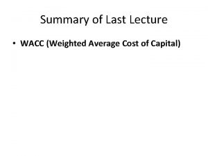 Summary of Last Lecture WACC Weighted Average Cost