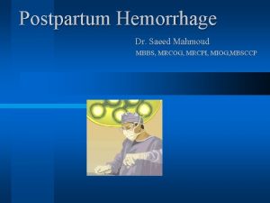 Postpartum Hemorrhage Dr Saeed Mahmoud MBBS MRCOG MRCPI