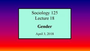 Sociology 125 Lecture 18 Gender April 3 2018