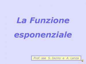 La Funzione esponenziale Prof sse S Iacino e