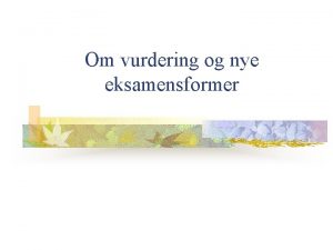 Om vurdering og nye eksamensformer Hvorfor er dette