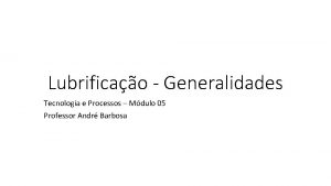 Lubrificao Generalidades Tecnologia e Processos Mdulo 05 Professor