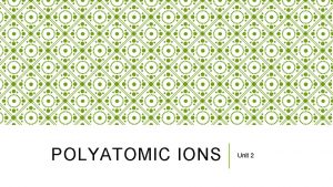 POLYATOMIC IONS Unit 2 POLYATO MIC IONS In