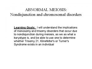 ABNORMAL MEIOSIS Nondisjunction and chromosomal disorders Learning Goals