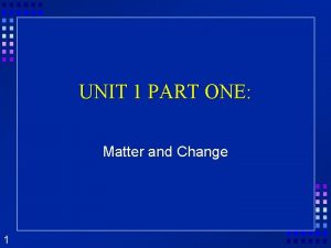 UNIT 1 PART ONE Matter and Change 1