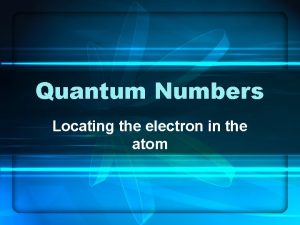 Quantum Numbers Locating the electron in the atom