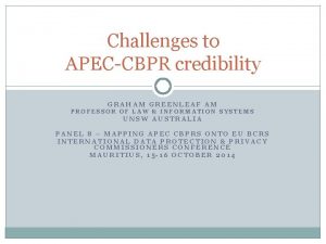 Challenges to APECCBPR credibility GRAHAM GREENLEAF AM PROFESSOR