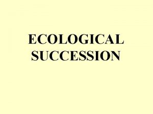 ECOLOGICAL SUCCESSION Ecological Succession Change of environment involving