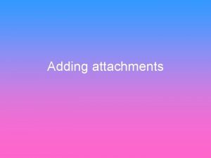 Adding attachments What are attachments Attachments are files