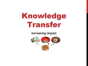 Knowledge Transfer Increasing impact Aims of the Knowledge