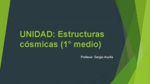 UNIDAD Estructuras csmicas 1 medio Profesor Sergio Acua