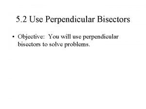 5 2 Use Perpendicular Bisectors Objective You will