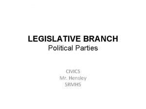 LEGISLATIVE BRANCH Political Parties CIVICS Mr Hensley SRMHS