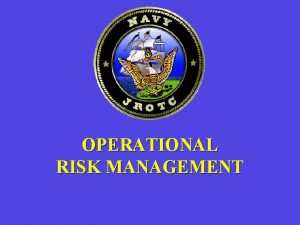 OPERATIONAL RISK MANAGEMENT Why have ORM for NJROTC