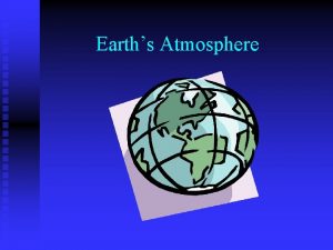 Earths Atmosphere Atmosphere Envelope of gases that surround