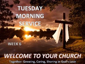 TUESDAY MORNING SERVICE WEEK 6 WELCOME TO YOUR