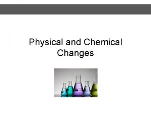 Physical and Chemical Changes Physical Changes Physical Change