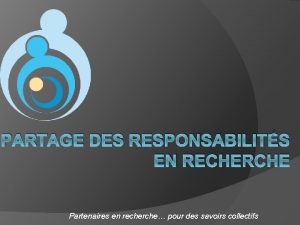 PARTAGE DES RESPONSABILITS EN RECHERCHE Partenaires en recherche