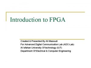 Introduction to FPGA Created Presented By Ali Masoudi