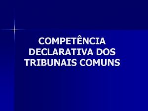 COMPETNCIA DECLARATIVA DOS TRIBUNAIS COMUNS NOES GERAIS COMPETNCIA