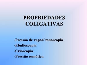 PROPRIEDADES COLIGATIVAS Presso de vapor tonoscopia Ebulioscopia Crioscopia