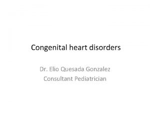 Congenital heart disorders Dr Elio Quesada Gonzalez Consultant