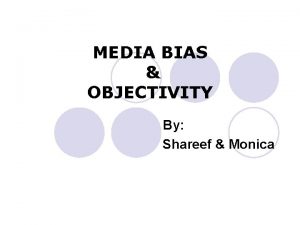 MEDIA BIAS OBJECTIVITY By Shareef Monica Objectivity It