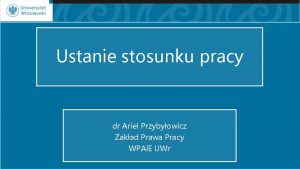 Ustanie stosunku pracy dr Ariel Przybyowicz Zakad Prawa