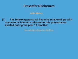 Presenter Disclosures Julie Metos 1 The following personal