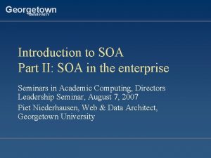 Georgetown UNIVERSITY Introduction to SOA Part II SOA