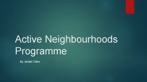 Active Neighbourhoods Programme By Jordan Claro What is