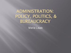 ADMINISTRATION POLICY POLITICS BUREAUCRACY Maria Lisak Overview What