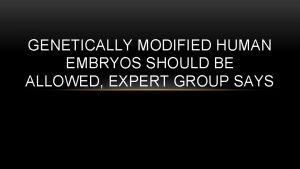 GENETICALLY MODIFIED HUMAN EMBRYOS SHOULD BE ALLOWED EXPERT