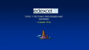 TOPIC 1 TECTONIC PROCESSES AND HAZARDS Lesson 10