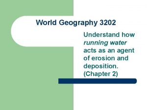 World Geography 3202 Understand how running water acts