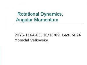 Rotational Dynamics Angular Momentum PHYS116 A03 101609 Lecture