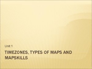 Unit 1 TIMEZONES TYPES OF MAPS AND MAPSKILLS