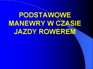 PODSTAWOWE MANEWRY W CZASIE JAZDY ROWEREM Manewry w