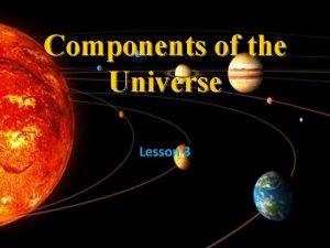 Components of the Universe Lesson 3 Universe All