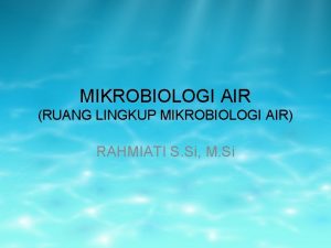 MIKROBIOLOGI AIR RUANG LINGKUP MIKROBIOLOGI AIR RAHMIATI S