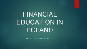 FINANCIAL EDUCATION IN POLAND MAGDALENA FELSKA POLAND Outline