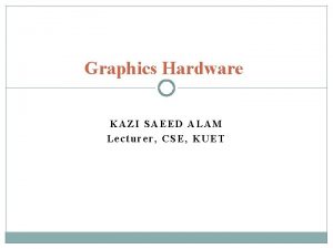 Graphics Hardware KAZI SAEED ALAM Lecturer CSE KUET