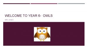 WELCOME TO YEAR 6 OWLS MRS JONES WHAT