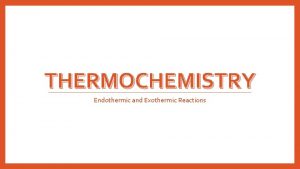 THERMOCHEMISTRY Endothermic and Exothermic Reactions Exothermic Reactions Heat