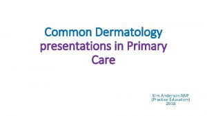Common Dermatology presentations in Primary Care Kim Anderson
