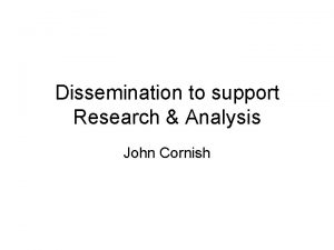 Dissemination to support Research Analysis John Cornish Global